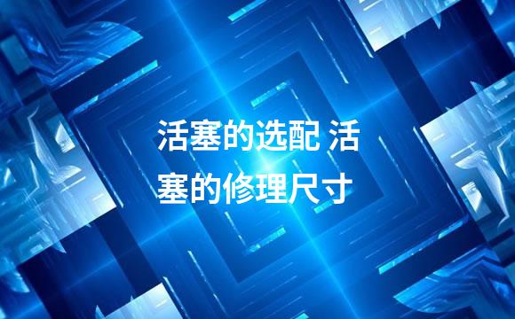 活塞的选配 活塞的修理尺寸